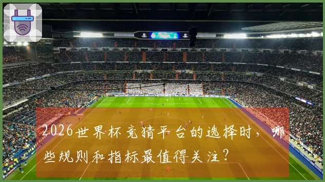 2026世界杯竞猜平台的选择时，哪些规则和指标最值得关注？