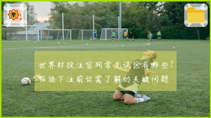 世界杯投注官网常见误区有哪些？临场下注前你需了解的关键问题