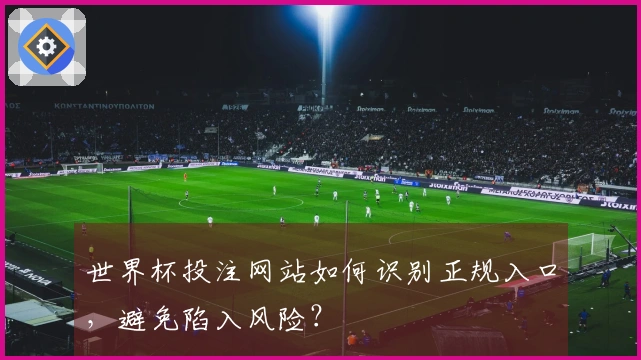 世界杯投注网站如何识别正规入口，避免陷入风险？
