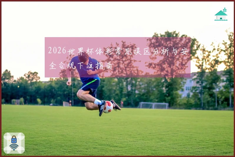 2026世界杯体彩常见误区分析与安全合规下注指南