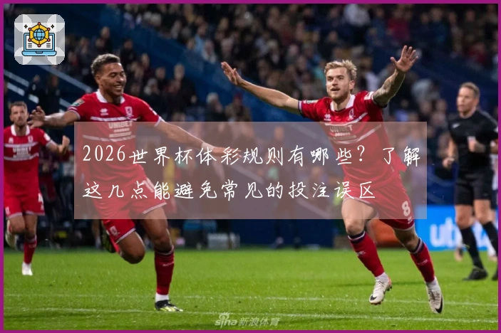 2026世界杯体彩规则有哪些？了解这几点能避免常见的投注误区