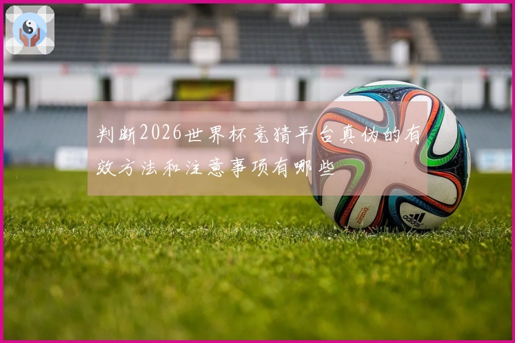 判断2026世界杯竞猜平台真伪的有效方法和注意事项有哪些