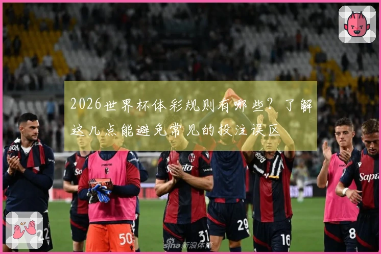 2026世界杯体彩规则有哪些？了解这几点能避免常见的投注误区