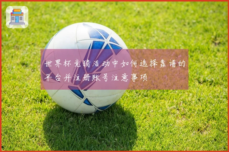 世界杯竞猜活动中如何选择靠谱的平台并注册账号注意事项