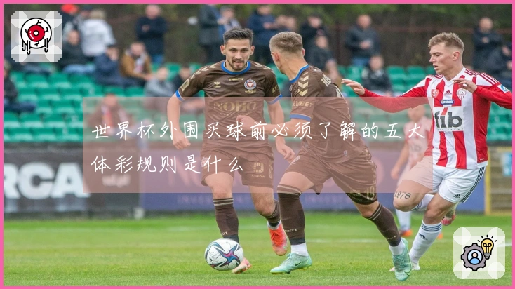 世界杯外围买球前必须了解的五大体彩规则是什么