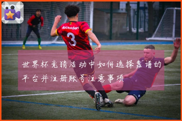 世界杯竞猜活动中如何选择靠谱的平台并注册账号注意事项