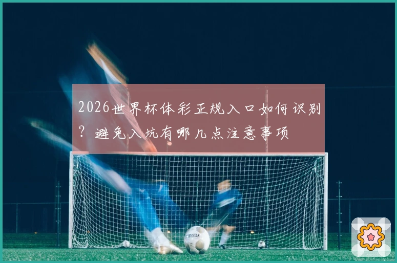 2026世界杯体彩正规入口如何识别？避免入坑有哪几点注意事项