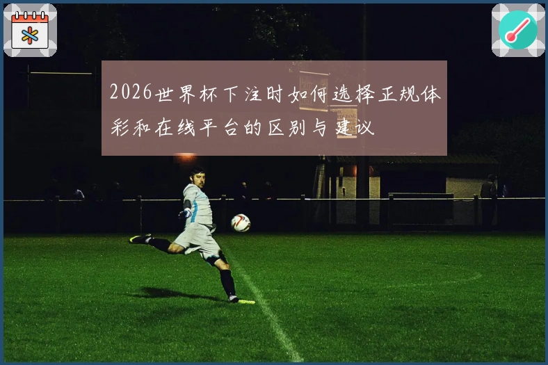 2026世界杯下注时如何选择正规体彩和在线平台的区别与建议