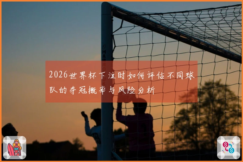 2026世界杯下注时如何评估不同球队的夺冠概率与风险分析