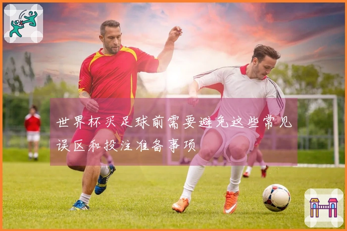 世界杯买足球前需要避免这些常见误区和投注准备事项