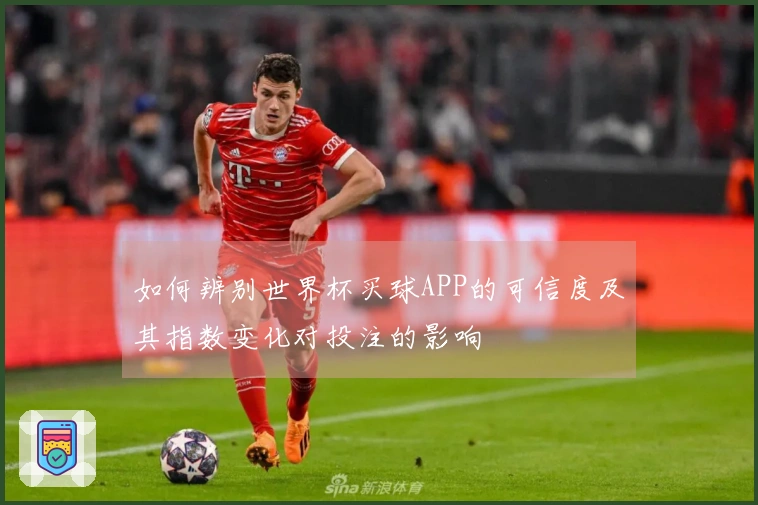 如何辨别世界杯买球APP的可信度及其指数变化对投注的影响