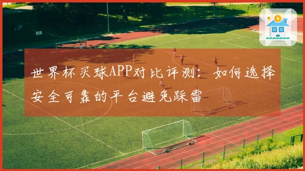 世界杯买球APP对比评测：如何选择安全可靠的平台避免踩雷