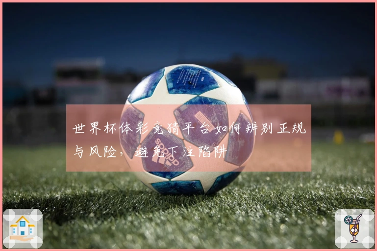 世界杯体彩竞猜平台如何辨别正规与风险，避免下注陷阱