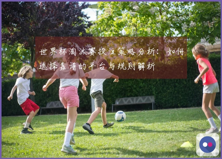 世界杯淘汰赛投注策略分析:如何选择靠谱的平台与规则解析