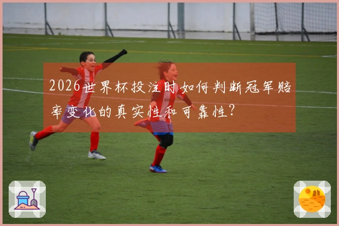 2026世界杯投注时如何判断冠军赔率变化的真实性和可靠性？
