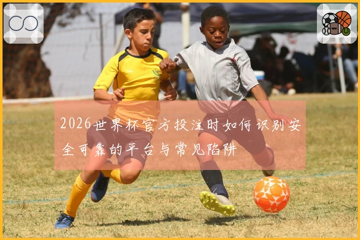 2026世界杯官方投注时如何识别安全可靠的平台与常见陷阱