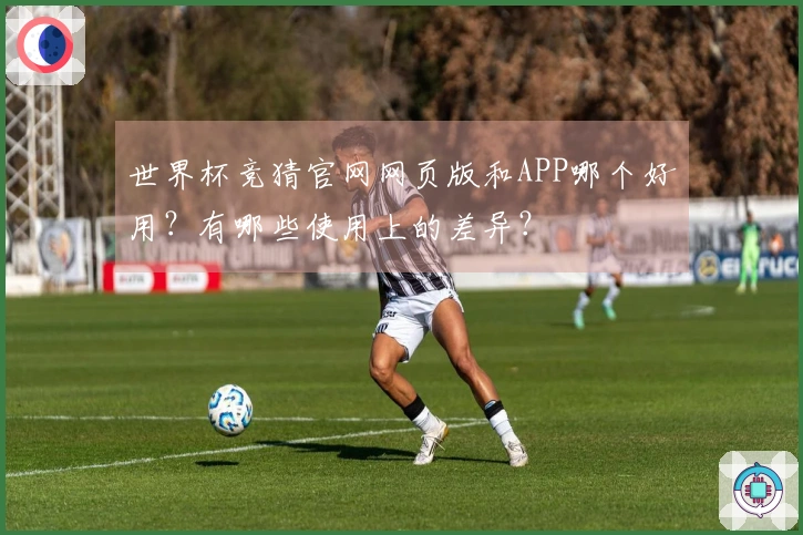 世界杯竞猜官网网页版和APP哪个好用？有哪些使用上的差异？