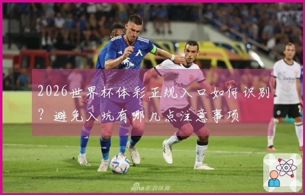2026世界杯体彩正规入口如何识别？避免入坑有哪几点注意事项