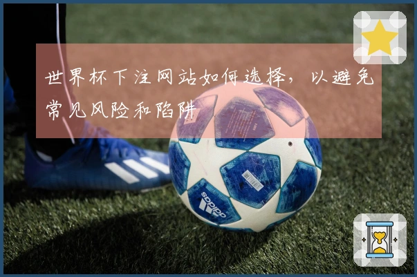 世界杯下注网站如何选择，以避免常见风险和陷阱