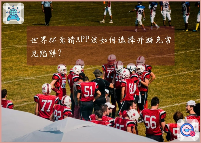 世界杯竞猜APP该如何选择并避免常见陷阱？