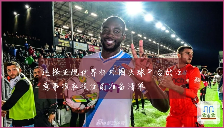 选择正规世界杯外围买球平台的注意事项和投注前准备清单
