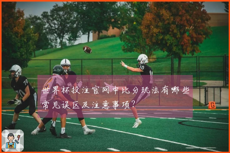 世界杯投注官网中比分玩法有哪些常见误区及注意事项？