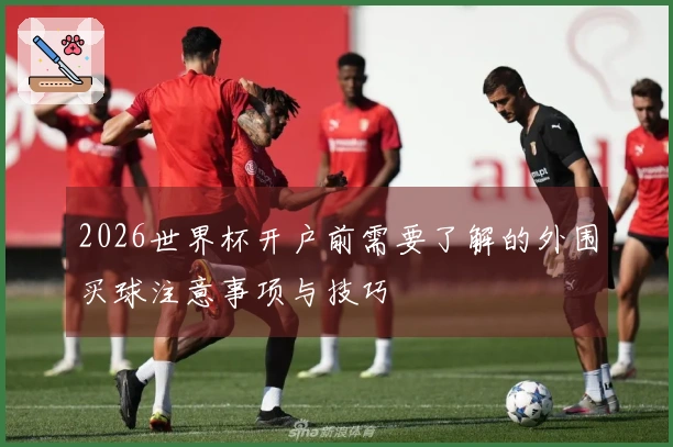 2026世界杯开户前需要了解的外围买球注意事项与技巧