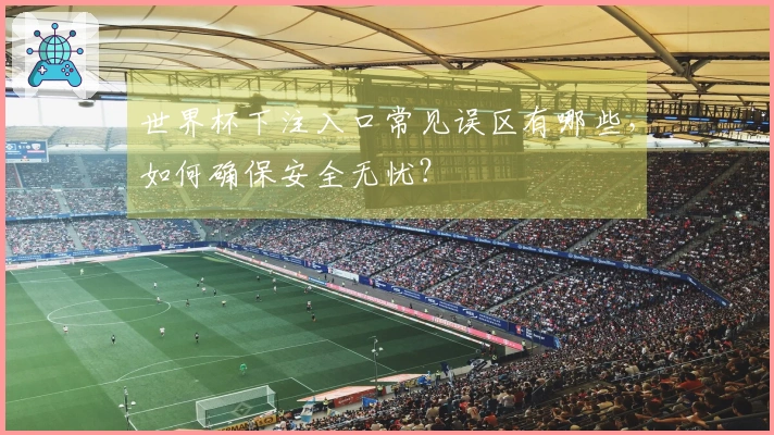 世界杯下注入口常见误区有哪些，如何确保安全无忧？