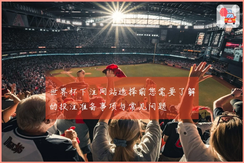 世界杯下注网站选择前您需要了解的投注准备事项与常见问题