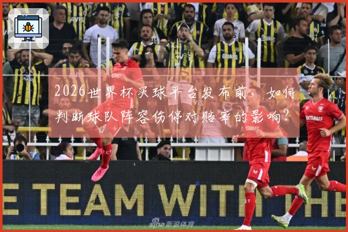 2026世界杯买球平台发布前，如何判断球队阵容伤停对赔率的影响？