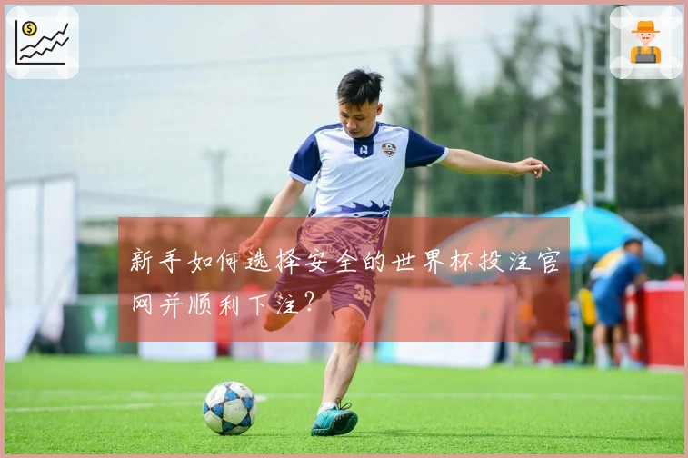 新手如何选择安全的世界杯投注官网并顺利下注?
