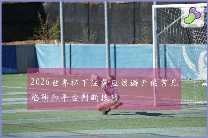 2026世界杯下注前应该避开的常见陷阱和平台判断技巧