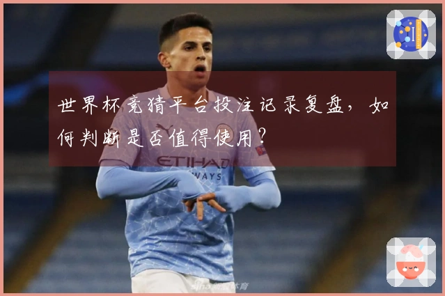 世界杯竞猜平台投注记录复盘，如何判断是否值得使用？