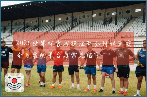 2026世界杯官方投注时如何识别安全可靠的平台与常见陷阱