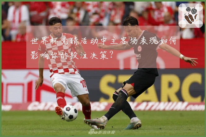 世界杯竞猜活动中主客场表现如何影响你的投注决策？