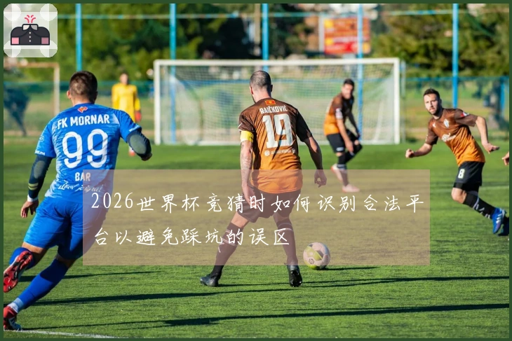 2026世界杯竞猜时如何识别合法平台以避免踩坑的误区