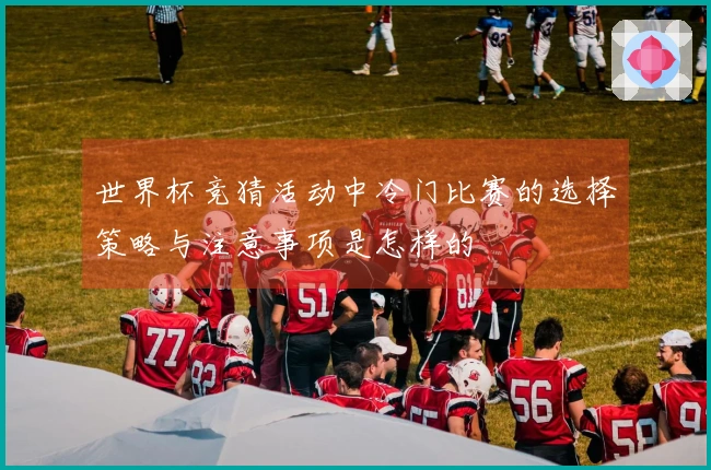 世界杯竞猜活动中冷门比赛的选择策略与注意事项是怎样的