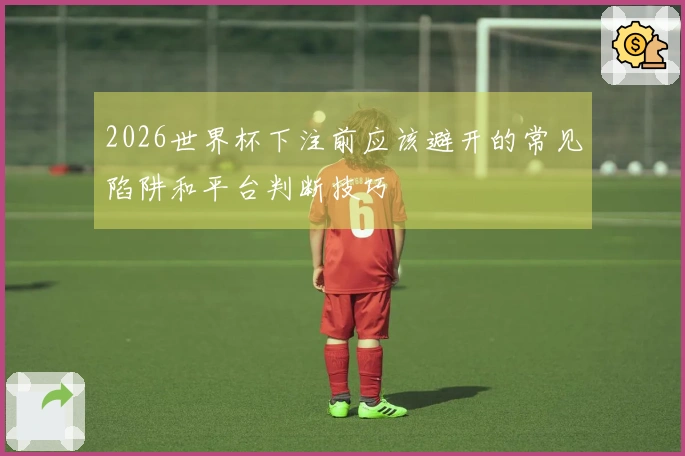 2026世界杯下注前应该避开的常见陷阱和平台判断技巧