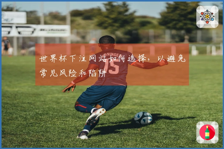 世界杯下注网站如何选择，以避免常见风险和陷阱
