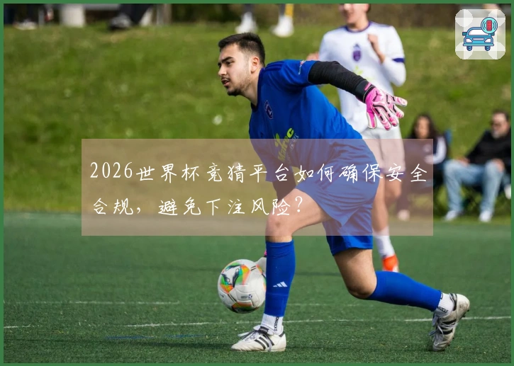 2026世界杯竞猜平台如何确保安全合规，避免下注风险？