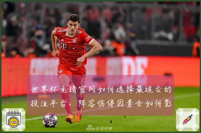 世界杯竞猜官网如何选择最适合的投注平台，阵容伤停因素会如何影响结果
