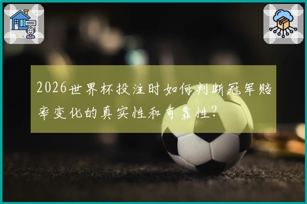 2026世界杯投注时如何判断冠军赔率变化的真实性和可靠性？