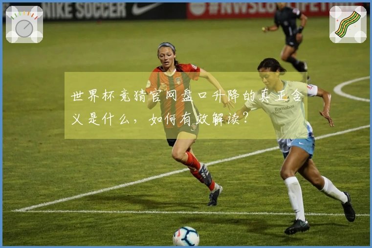 世界杯竞猜官网盘口升降的真正含义是什么，如何有效解读？